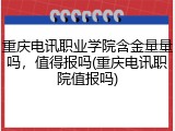 重庆电讯职业学院含金量量吗，值得报吗(重庆电讯职院值报吗)