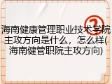 海南健康管理职业技术学院主攻方向是什么，怎么样(海南健管职院主攻方向)