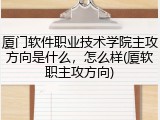 厦门软件职业技术学院主攻方向是什么，怎么样(厦软职主攻方向)