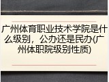 广州体育职业技术学院是什么级别，公办还是民办(广州体职院级别性质)