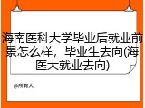 海南医科大学毕业后就业前景怎么样，毕业生去向(海医大就业去向)