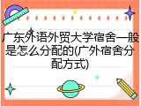 广东外语外贸大学宿舍一般是怎么分配的(广外宿舍分配方式)