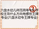 六盘水幼儿师范高等专科学校主攻什么方向有哪些王牌专业(六盘水幼专王牌专业)