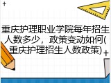 重庆护理职业学院每年招生人数多少，政策变动如何(重庆护理招生人数政策)
