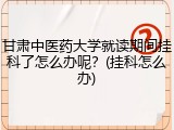 甘肃中医药大学就读期间挂科了怎么办呢？(挂科怎么办)