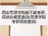 西安思源学院能不能考研，成绩在哪里查询(思源学院考研成绩查询)