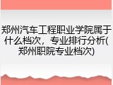 郑州汽车工程职业学院属于什么档次，专业排行分析(郑州职院专业档次)