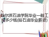 哈尔滨石油学院毕业一般工资多少钱(哈石油毕业薪资)