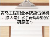 青岛工程职业学院能否保研，原因是什么("青岛职院保研原因")