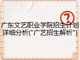 广东文艺职业学院招生计划详细分析("广艺招生解析")