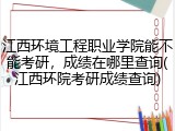 江西环境工程职业学院能不能考研，成绩在哪里查询(江西环院考研成绩查询)
