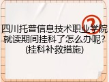 四川托普信息技术职业学院就读期间挂科了怎么办呢？(挂科补救措施)