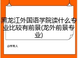 黑龙江外国语学院读什么专业比较有前景(龙外前景专业)