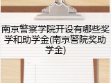 南京警察学院开设有哪些奖学和助学金(南京警院奖助学金)