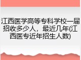江西医学高等专科学校一届招收多少人，最近几年(江西医专近年招生人数)