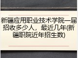 新疆应用职业技术学院一届招收多少人，最近几年(新疆职院近年招生数)