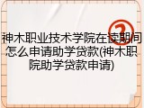 神木职业技术学院在读期间怎么申请助学贷款(神木职院助学贷款申请)