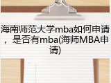 海南师范大学mba如何申请，是否有mba(海师MBA申请)