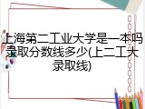 上海第二工业大学是一本吗录取分数线多少(上二工大录取线)
