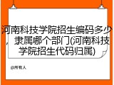 河南科技学院招生编码多少，隶属哪个部门(河南科技学院招生代码归属)