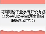 河南测绘职业学院开设有哪些奖学和助学金(河南测绘职院奖助学金)