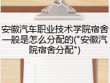 安徽汽车职业技术学院宿舍一般是怎么分配的("安徽汽院宿舍分配")