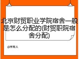 北京财贸职业学院宿舍一般是怎么分配的(财贸职院宿舍分配)