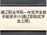 通辽职业学院一年奖学金最多能拿多少(通辽职院奖学金上限)