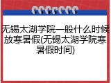 无锡太湖学院一般什么时候放寒暑假(无锡太湖学院寒暑假时间)