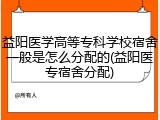 益阳医学高等专科学校宿舍一般是怎么分配的(益阳医专宿舍分配)
