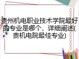 贵州机电职业技术学院最好的专业是哪个，详细阐述(贵机电院最佳专业)