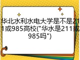 华北水利水电大学是不是211或985高校("华水是211或985吗")