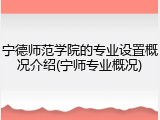 宁德师范学院的专业设置概况介绍(宁师专业概况)