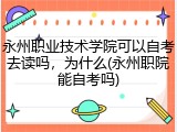 永州职业技术学院可以自考去读吗，为什么(永州职院能自考吗)