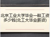 北京工业大学毕业一般工资多少钱(北工大毕业薪资)