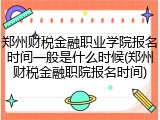 郑州财税金融职业学院报名时间一般是什么时候(郑州财税金融职院报名时间)
