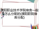 濮阳职业技术学院宿舍一般是怎么分配的(濮阳职院宿舍分配)