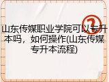 山东传媒职业学院可以专升本吗，如何操作(山东传媒专升本流程)