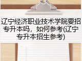 辽宁经济职业技术学院要招专升本吗，如何参考(辽宁专升本招生参考)