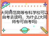 大同师范高等专科学校可以自考去读吗，为什么(大同师专可自考吗)