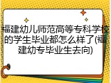福建幼儿师范高等专科学校的学生毕业都怎么样了(福建幼专毕业生去向)