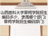 山西医科大学晋祠学院招生编码多少，隶属哪个部门(晋祠学院招生编码部门)