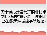 天津城市建设管理职业技术学院地理位置介绍，详细地址在哪(天津城建学院地址)