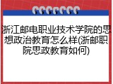 浙江邮电职业技术学院的思想政治教育怎么样(浙邮职院思政教育如何)