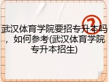 武汉体育学院要招专升本吗，如何参考(武汉体育学院专升本招生)