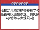 福建幼儿师范高等专科学校是否可以进校参观，有何限制(幼师专参观限制)