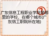 广东信息工程职业学院是哪里的学校，在哪个城市(广东信工职院所在地)