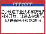 辽宁铁道职业技术学院是否对外开放，让进去参观吗？(辽铁职院开放参观吗)