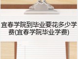 宜春学院到毕业要花多少学费(宜春学院毕业学费)