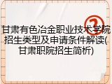 甘肃有色冶金职业技术学院招生类型及申请条件解读(甘肃职院招生简析)